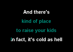 And there's

kind of place

to raise your kids

In fact, it's cold as hell