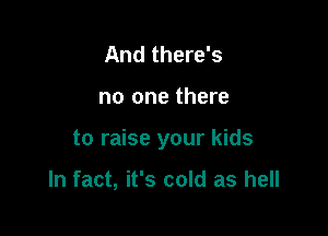 And there's

no one there

to raise your kids

In fact, it's cold as hell