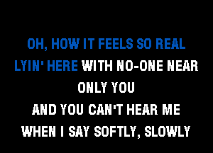 0H, HOW IT FEELS SO RERL
LYIH' HERE WITH HO-OHE HEAR
ONLY YOU
AND YOU CAN'T HEAR ME
WHEN I SAY SOFTLY, SLOWLY