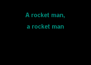 A rocket man,

a rocket man