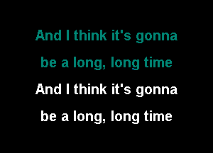 And I think it's gonna

be a long, long time

And I think it's gonna

be a long, long time