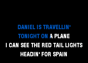 DANIEL IS TRAVELLIH'
TONIGHT ON A PLANE
I CAN SEE THE RED TAIL LIGHTS
HEADIH' FOR SPAIN