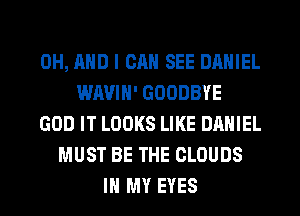 0H, AND I CAN SEE DANIEL
WAVIH' GOODBYE
GOD IT LOOKS LIKE DANIEL
MUST BE THE CLOUDS
IN MY EYES