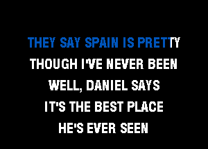 THEY SAY SPAIN IS PRETTY
THOUGH I'VE NEVER BEEN
WELL, DANIEL SAYS
IT'S THE BEST PLACE
HE'S EVER SEEN