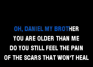 0H, DANIEL MY BROTHER
YOU ARE OLDER THAN ME
DO YOU STILL FEEL THE PAIN
OF THE SCARS THAT WON'T HEAL