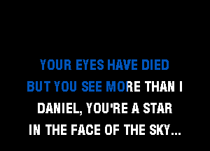 YOUR EYES HIWE DIED
BUT YOU SEE MORE THAN I
DANIEL, YOU'RE A STAR
IN THE FACE OF THE SKY...