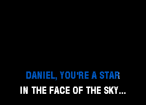 DANIEL, YOU'RE A STAR
IN THE FACE OF THE SKY...