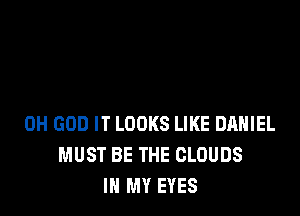 OH GOD IT LOOKS LIKE DANIEL
MUST BE THE CLOUDS
IN MY EYES