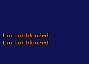 I'm hot-blooded
I'm hot-blooded