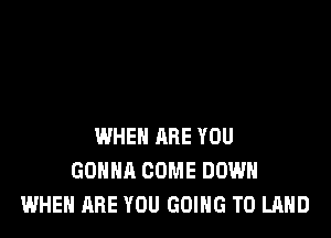 WHEN ARE YOU
GONNA COME DOWN
WHEN ARE YOU GOING TO LAND