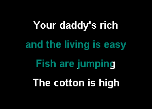 Your daddy's rich
and the living is easy

Fish are jumping

The cotton is high