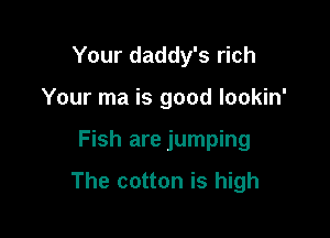 Your daddy's rich
Your ma is good lookin'

Fish are jumping

The cotton is high