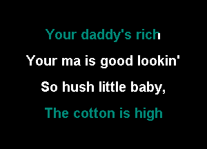 Your daddy's rich

Your ma is good lookin'

So hush little baby,

The cotton is high