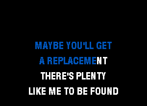 MAYBE YOU'LL GET

A REPLACEMENT
THERE'S PLENTY
LIKE ME TO BE FOUND