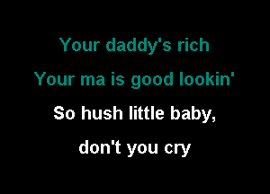 Your daddy's rich

Your ma is good lookin'

So hush little baby,

don't you cry