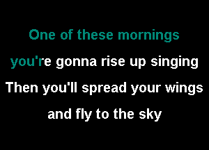 One of these mornings
you're gonna rise up singing
Then you'll spread your wings

and fly to the sky