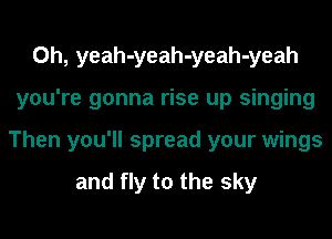 0h, yeah-yeah-yeah-yeah
you're gonna rise up singing
Then you'll spread your wings

and fly to the sky