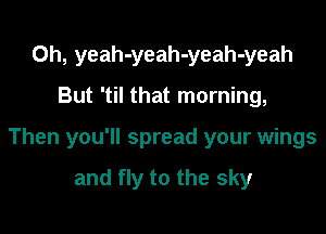 0h, yeah-yeah-yeah-yeah

But 'til that morning,

Then you'll spread your wings

and fly to the sky