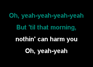0h, yeah-yeah-yeah-yeah

But 'til that morning,
nothin' can harm you

Oh, yeah-yeah