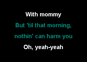 With mommy

But 'til that morning,

nothin' can harm you

Oh, yeah-yeah