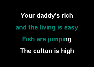 Your daddy's rich
and the living is easy

Fish are jumping

The cotton is high