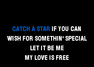 CATCH A STAR IF YOU CAN
WISH FOR SOMETHIH' SPECIAL
LET IT BE ME
MY LOVE IS FREE