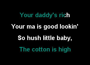 Your daddy's rich

Your ma is good lookin'

So hush little baby,

The cotton is high