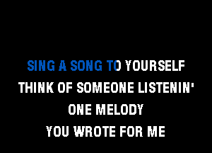 SING A SONG TO YOURSELF
THINK OF SOMEONE LISTEHIH'
OHE MELODY
YOU WROTE FOR ME