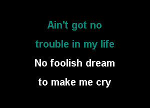 Ain't got no
trouble in my life

No foolish dream

to make me cry