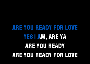 ARE YOU READY FOR LOVE
YES I AM, ARE YA
ARE YOU READY

ARE YOU READY FOR LOVE