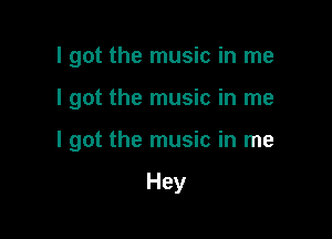 I got the music in me

I got the music in me

I got the music in me

Hey