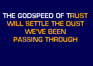 THE GODSPEED OF TRUST
WILL SETTLE THE DUST
WE'VE BEEN
PASSING THROUGH