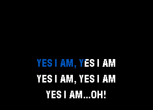 YES I AM, YES I AM
YES I AM, YES I AM
YES I AM...OH!