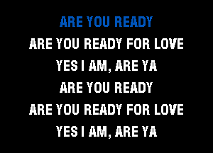 ARE YOU READY

ARE YOU READY FOR LOVE
YES I AM, ARE YA
ARE YOU READY

ARE YOU READY FOR LOVE
YES I AM, ARE YA