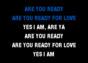 ARE YOU READY
ARE YOU READY FOR LOVE
YES I AM, ARE YA
ARE YOU READY
ARE YOU READY FOR LOVE
YES I AM