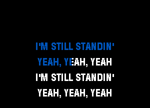 I'M STILL STANDIN'

YEAH, YEAH, YEAH
I'M STILL STANDIH'
YEAH, YEAH, YEAH