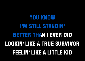 YOU KNOW
I'M STILL STANDIH'
BETTER THAN I EVER DID
LOOKIH' LIKE A TRUE SURVIVOR
FEELIH' LIKE A LITTLE KID