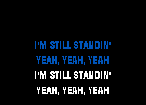 I'M STILL STANDIN'

YEAH, YEAH, YEAH
I'M STILL STANDIH'
YEAH, YEAH, YEAH