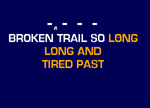 BROKEN TRAIL SO LBNG
LONG AND

TIRED PAST