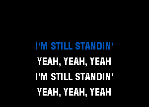 I'M STILL STANDIN'

YEAH, YEAH, YEAH
I'M STILL STANDIH'
YEAH, YEAH, YEAH