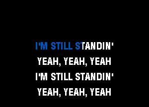 I'M STILL STANDIN'

YEAH, YEAH, YEAH
I'M STILL STANDIH'
YEAH, YEAH, YEAH