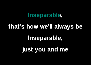 lnseparable,

that's how we'll always be

lnseparable,

just you and me