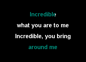 Incredible

what you are to me

Incredible, you bring

around me