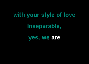 with your style of love

Inseparable,

yes, we are