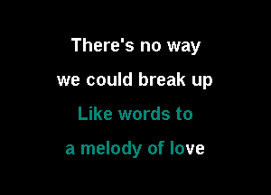 There's no way

we could break up
Like words to

a melody of love