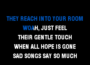 THEY REACH INTO YOUR ROOM
WOAH, JUST FEEL
THEIR GENTLE TOUCH
WHEN ALL HOPE IS GONE
SAD SONGS SAY SO MUCH