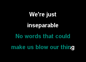 We're just
inseparable

No words that could

make us blow our thing