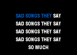 SAD SONGS THEY SAY
SAD SONGS THEY SAY

SAD SONGS THEY SAY
SAD SONGS THEY SAY
SO MUCH