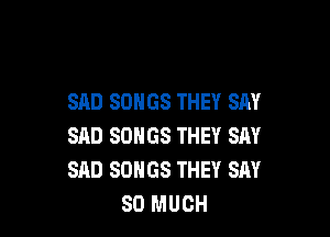SAD SONGS THEY SAY

SAD SONGS THEY SAY
SAD SONGS THEY SAY
SO MUCH