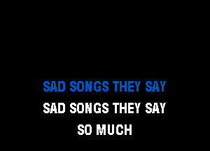 SAD SONGS THEY SAY
SAD SONGS THEY SAY
SO MUCH